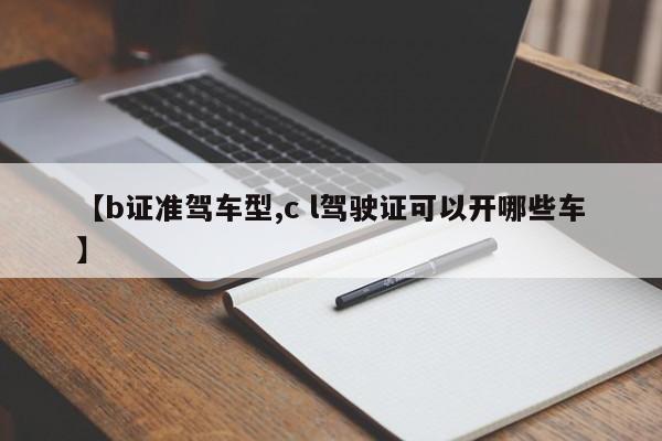 【b证准驾车型,c l驾驶证可以开哪些车】