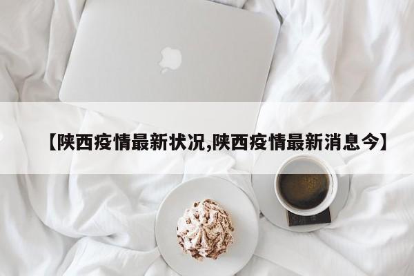 【陕西疫情最新状况,陕西疫情最新消息今】
