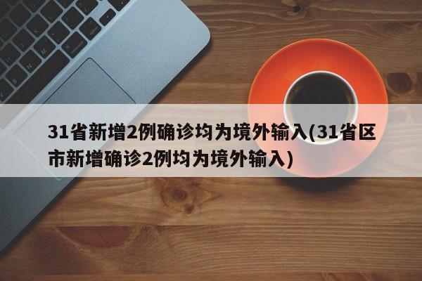 31省新增2例确诊均为境外输入(31省区市新增确诊2例均为境外输入)