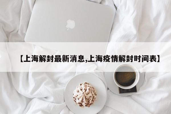 【上海解封最新消息,上海疫情解封时间表】