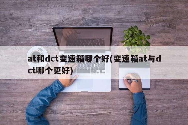 at和dct变速箱哪个好(变速箱at与dct哪个更好)