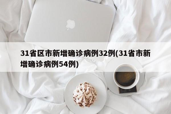 31省区市新增确诊病例32例(31省市新增确诊病例54例)