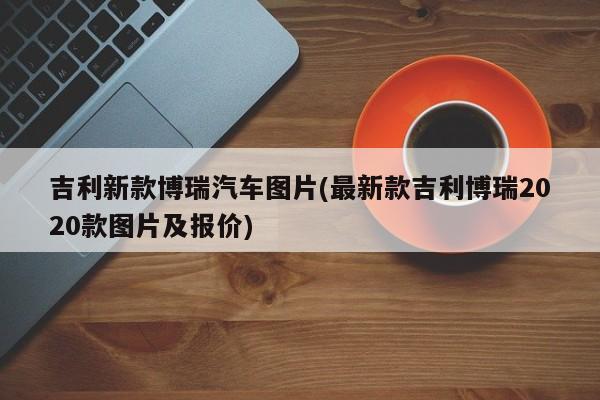 吉利新款博瑞汽车图片(最新款吉利博瑞2020款图片及报价)
