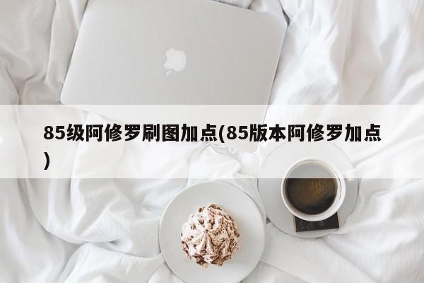 85级阿修罗刷图加点(85版本阿修罗加点)
