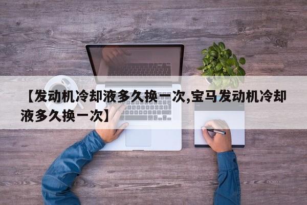 【发动机冷却液多久换一次,宝马发动机冷却液多久换一次】