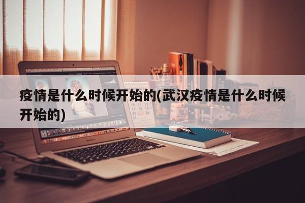 疫情是什么时候开始的(武汉疫情是什么时候开始的)