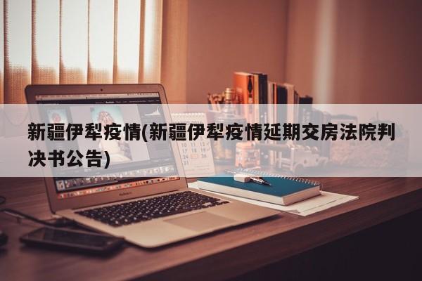 新疆伊犁疫情(新疆伊犁疫情延期交房法院判决书公告)