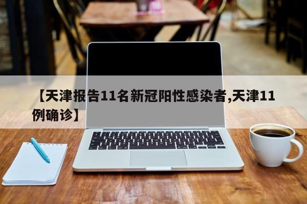 【天津报告11名新冠阳性感染者,天津11例确诊】