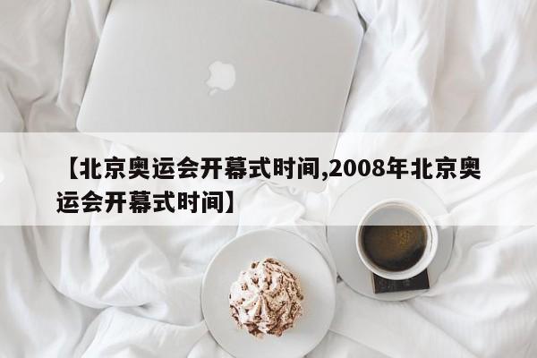 【北京奥运会开幕式时间,2008年北京奥运会开幕式时间】