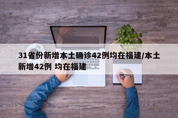 31省份新增本土确诊42例均在福建/本土新增42例 均在福建