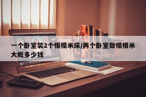 一个卧室装2个榻榻米床/两个卧室做榻榻米大概多少钱