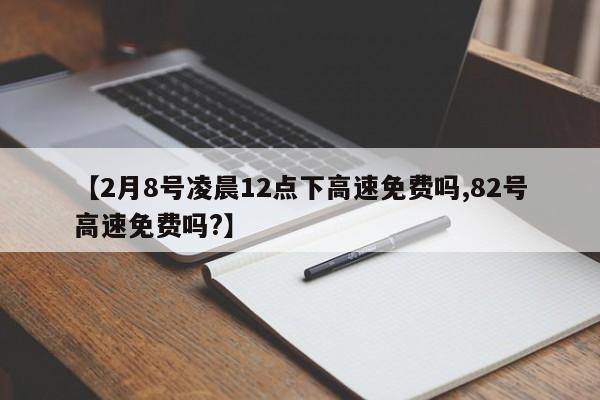 【2月8号凌晨12点下高速免费吗,82号高速免费吗?】