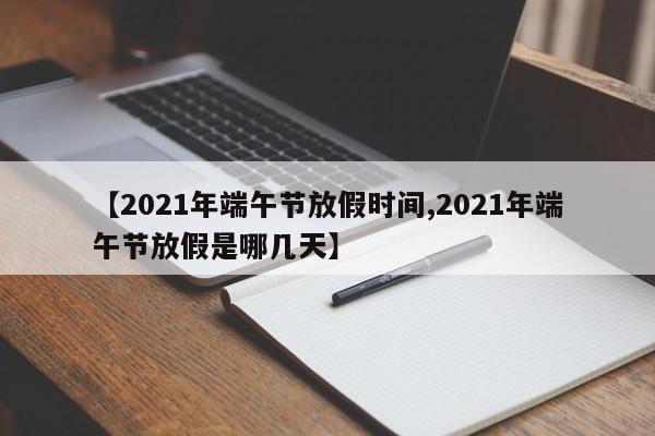 【2021年端午节放假时间,2021年端午节放假是哪几天】