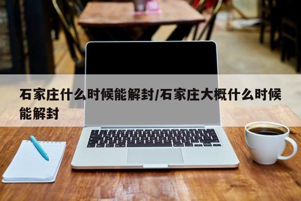 石家庄什么时候能解封/石家庄大概什么时候能解封