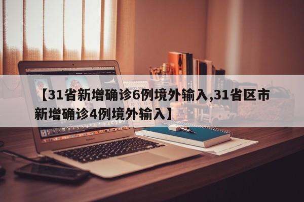 【31省新增确诊6例境外输入,31省区市新增确诊4例境外输入】