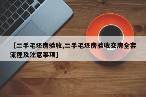 【二手毛坯房验收,二手毛坯房验收交房全套流程及注意事项】
