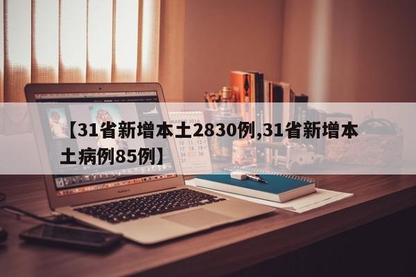 【31省新增本土2830例,31省新增本土病例85例】