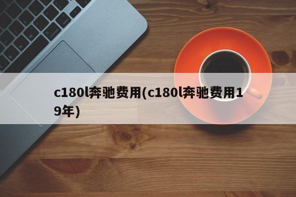 c180l奔驰费用(c180l奔驰费用19年)