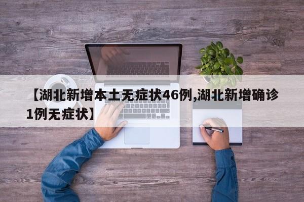 【湖北新增本土无症状46例,湖北新增确诊1例无症状】