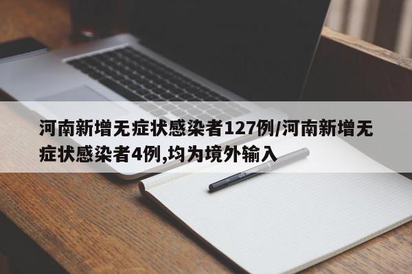 河南新增无症状感染者127例/河南新增无症状感染者4例,均为境外输入