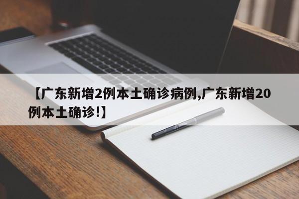 【广东新增2例本土确诊病例,广东新增20例本土确诊!】