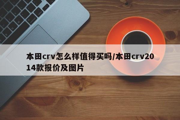 本田crv怎么样值得买吗/本田crv2014款报价及图片