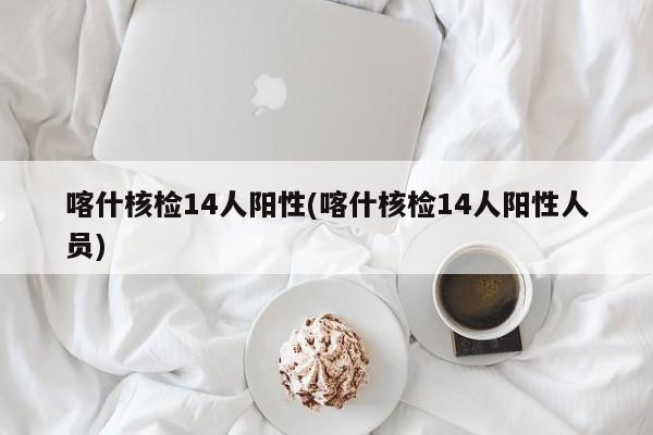 喀什核检14人阳性(喀什核检14人阳性人员)
