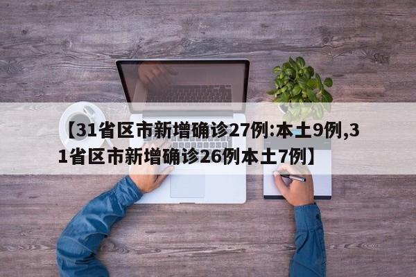 【31省区市新增确诊27例:本土9例,31省区市新增确诊26例本土7例】