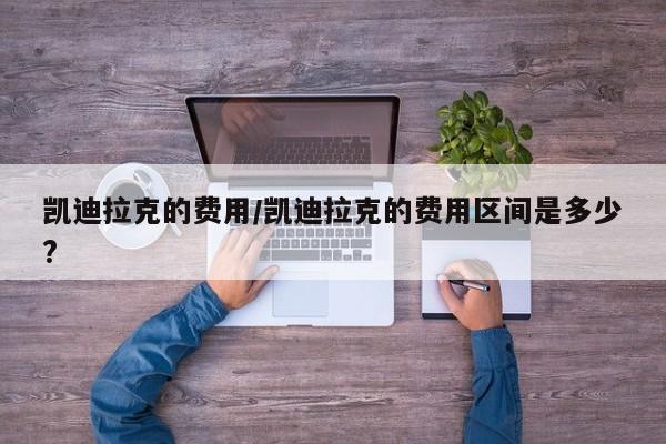凯迪拉克的费用/凯迪拉克的费用区间是多少?