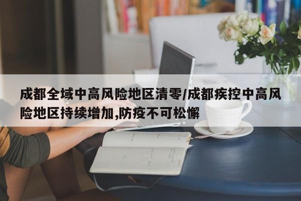 成都全域中高风险地区清零/成都疾控中高风险地区持续增加,防疫不可松懈