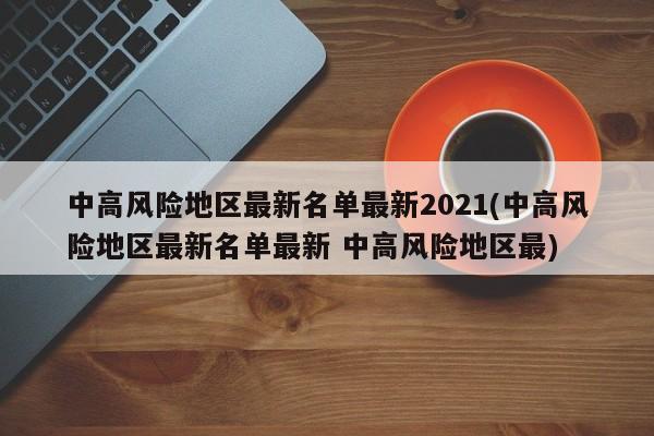 中高风险地区最新名单最新2021(中高风险地区最新名单最新 中高风险地区最)