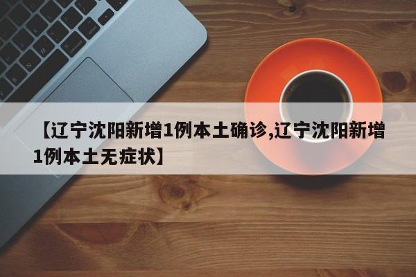 【辽宁沈阳新增1例本土确诊,辽宁沈阳新增1例本土无症状】