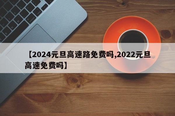 【2024元旦高速路免费吗,2022元旦高速免费吗】