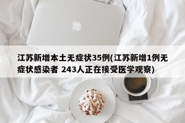 江苏新增本土无症状35例(江苏新增1例无症状感染者 243人正在接受医学观察)