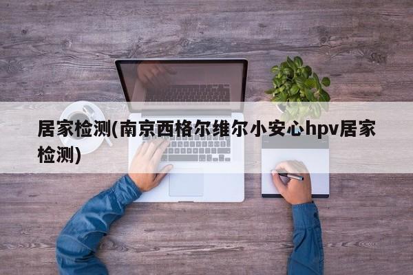 居家检测(南京西格尔维尔小安心hpv居家检测)