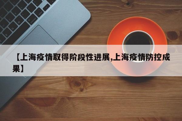 【上海疫情取得阶段性进展,上海疫情防控成果】