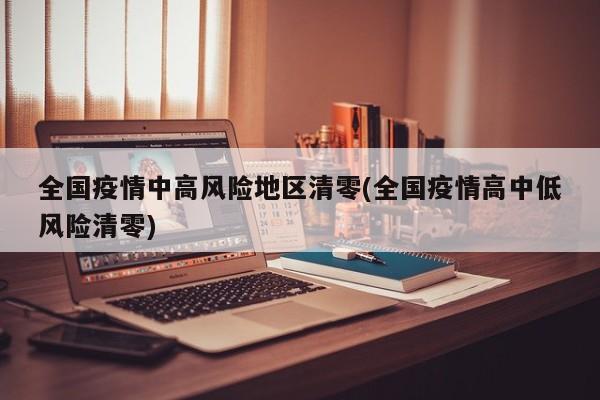 全国疫情中高风险地区清零(全国疫情高中低风险清零)