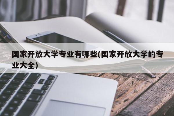 国家开放大学专业有哪些(国家开放大学的专业大全)