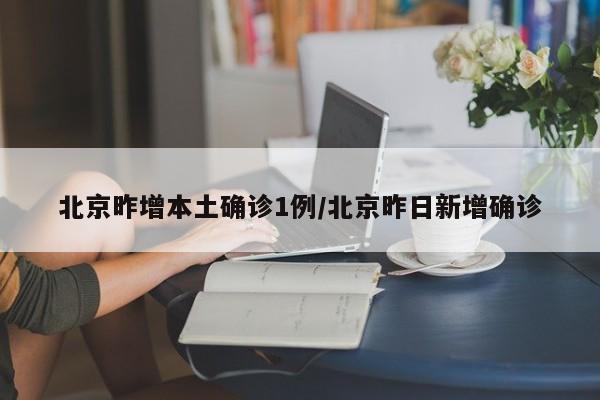 北京昨增本土确诊1例/北京昨日新增确诊