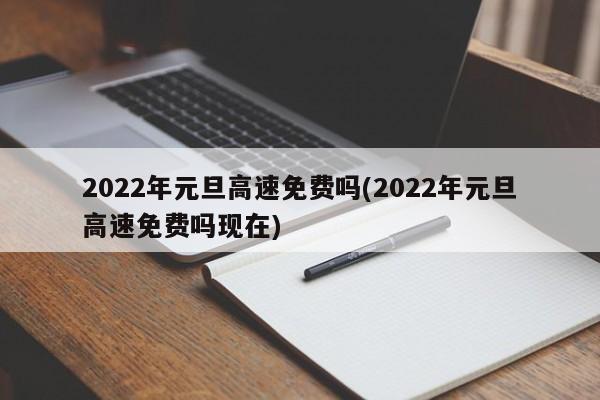 2022年元旦高速免费吗(2022年元旦高速免费吗现在)