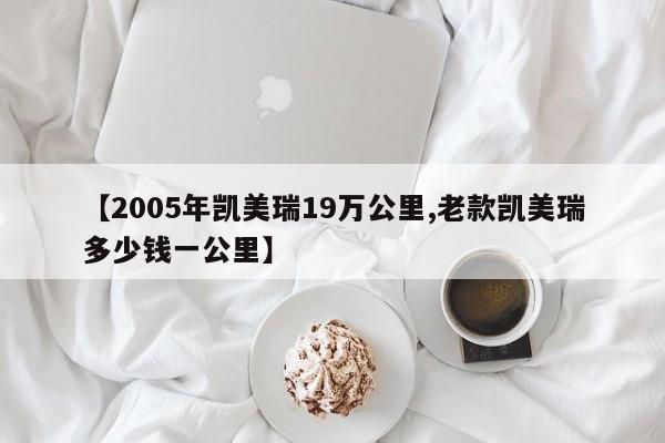 【2005年凯美瑞19万公里,老款凯美瑞多少钱一公里】