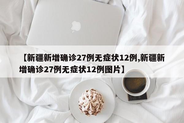 【新疆新增确诊27例无症状12例,新疆新增确诊27例无症状12例图片】