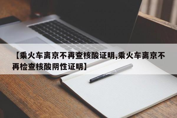【乘火车离京不再查核酸证明,乘火车离京不再检查核酸阴性证明】