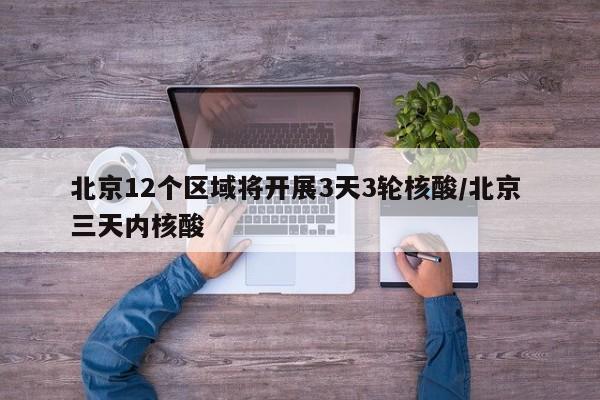 北京12个区域将开展3天3轮核酸/北京 三天内核酸