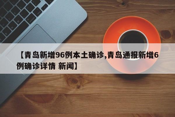 【青岛新增96例本土确诊,青岛通报新增6例确诊详情 新闻】