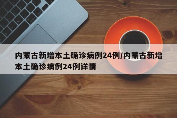内蒙古新增本土确诊病例24例/内蒙古新增本土确诊病例24例详情